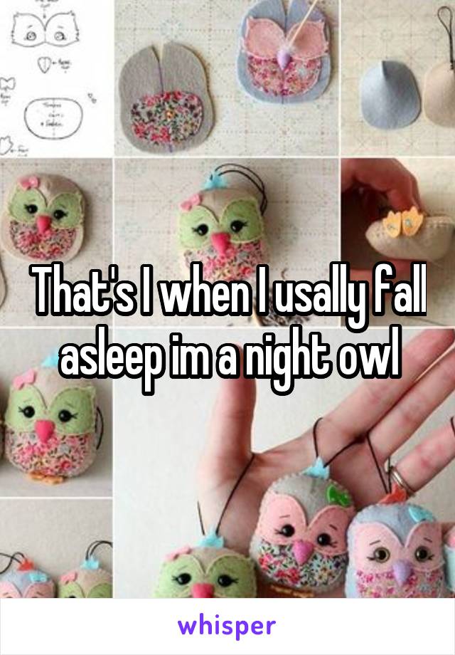 That's I when I usally fall asleep im a night owl