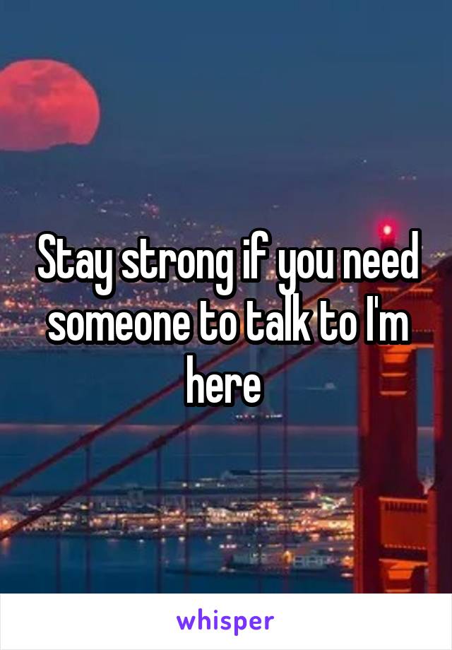 Stay strong if you need someone to talk to I'm here 