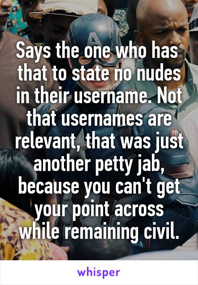 Says the one who has  that to state no nudes in their username. Not that usernames are relevant, that was just another petty jab, because you can't get your point across while remaining civil.