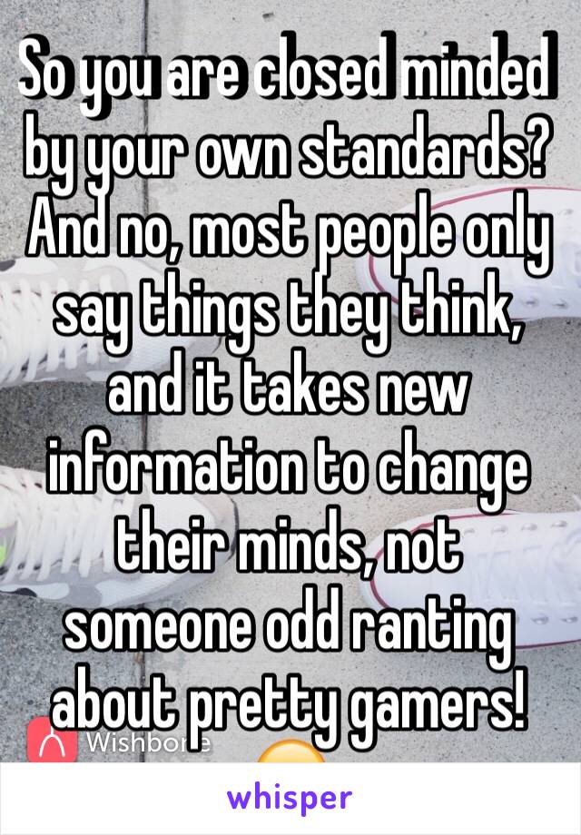 So you are closed minded by your own standards? And no, most people only say things they think, and it takes new information to change their minds, not someone odd ranting about pretty gamers! 😂