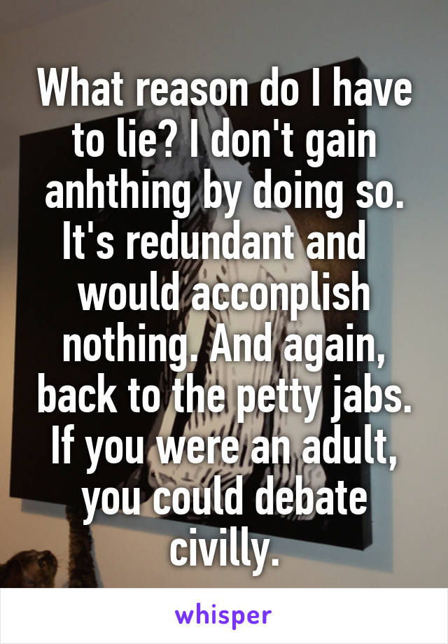 What reason do I have to lie? I don't gain anhthing by doing so. It's redundant and   would acconplish nothing. And again, back to the petty jabs. If you were an adult, you could debate civilly.