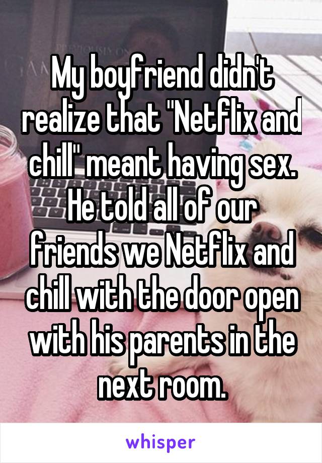 My boyfriend didn't realize that "Netflix and chill" meant having sex.
He told all of our friends we Netflix and chill with the door open with his parents in the next room.