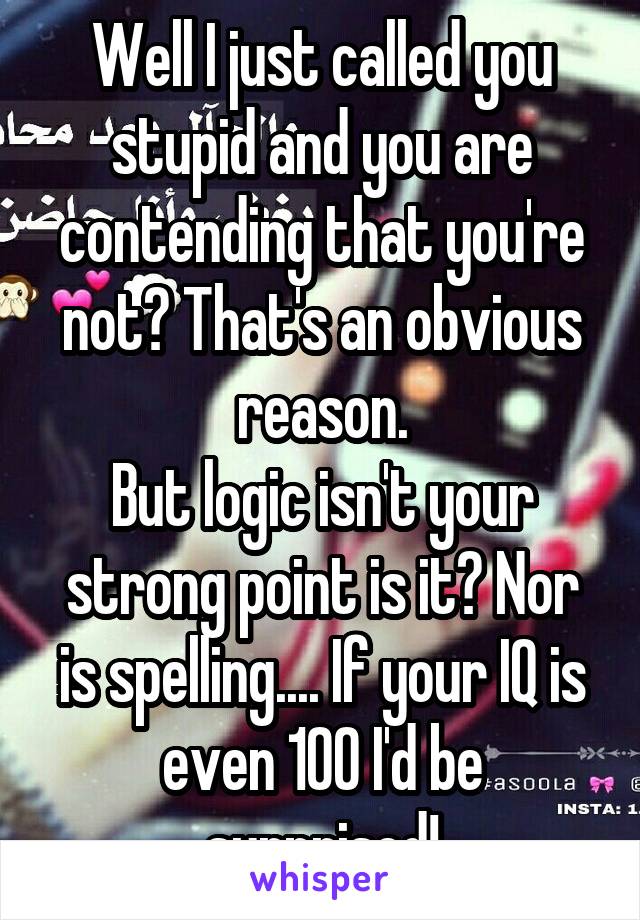 Well I just called you stupid and you are contending that you're not? That's an obvious reason.
But logic isn't your strong point is it? Nor is spelling.... If your IQ is even 100 I'd be surprised!