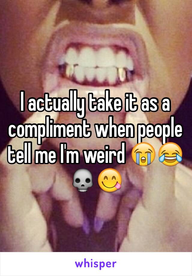 I actually take it as a compliment when people tell me I'm weird 😭😂💀😋