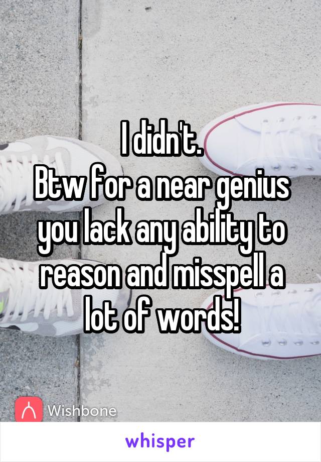 I didn't.
Btw for a near genius you lack any ability to reason and misspell a lot of words!