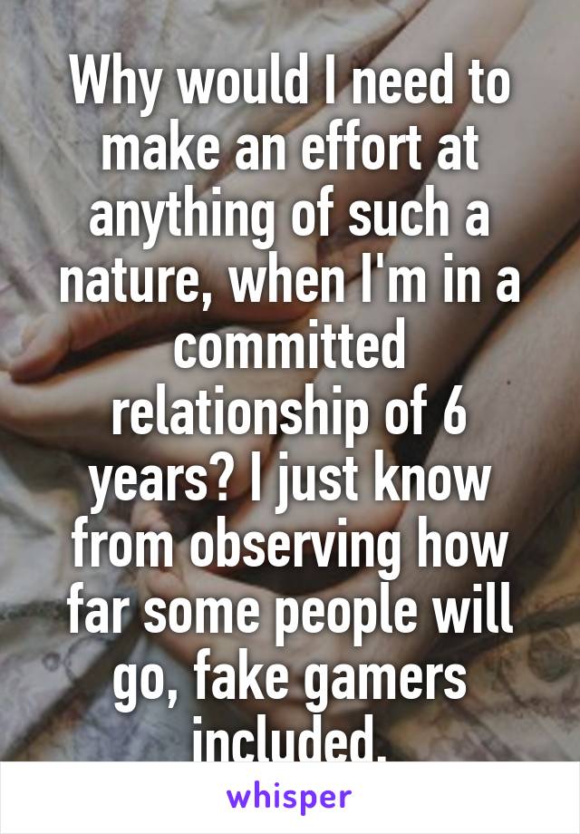 Why would I need to make an effort at anything of such a nature, when I'm in a committed relationship of 6 years? I just know from observing how far some people will go, fake gamers included.