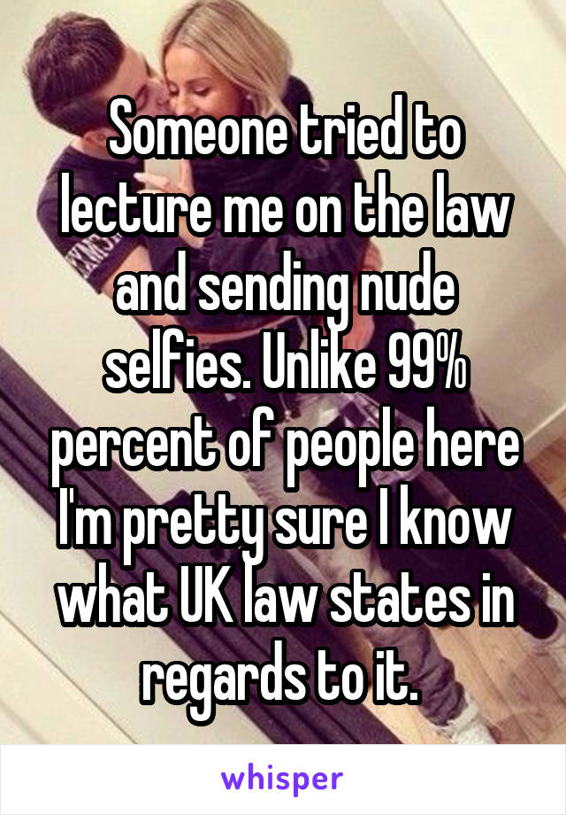 Someone tried to lecture me on the law and sending nude selfies. Unlike 99% percent of people here I'm pretty sure I know what UK law states in regards to it. 