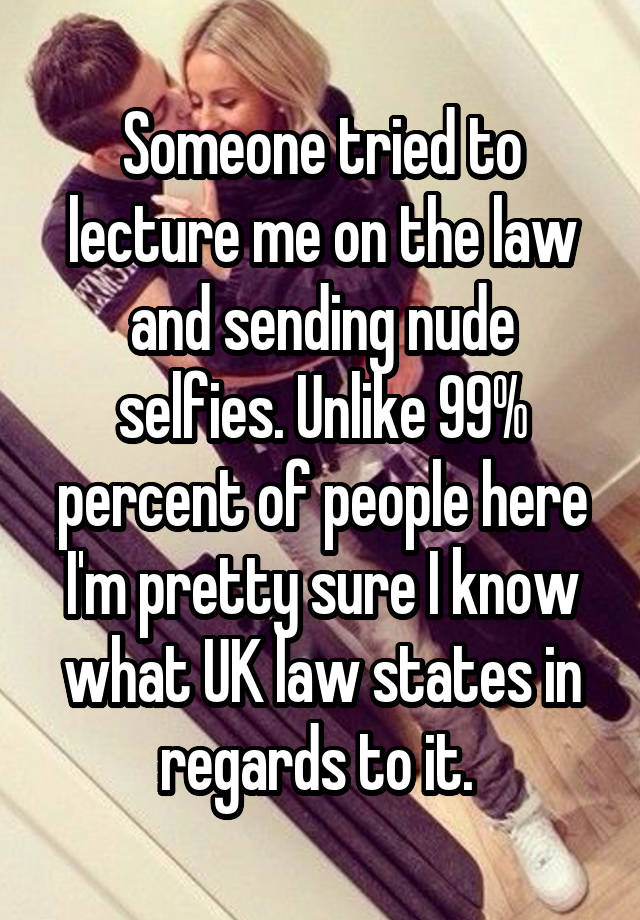 Someone tried to lecture me on the law and sending nude selfies. Unlike 99% percent of people here I'm pretty sure I know what UK law states in regards to it. 