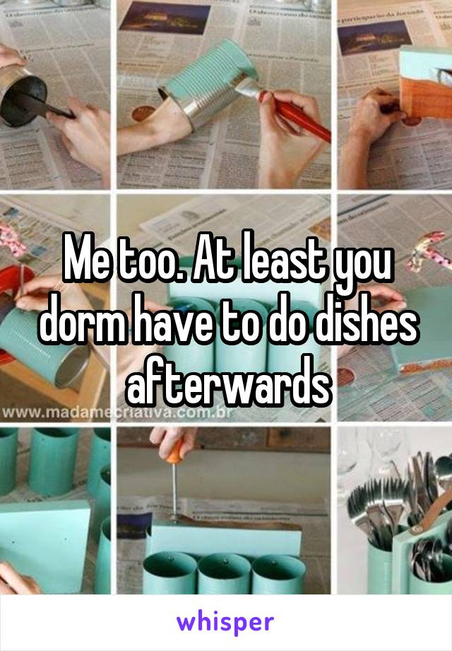 Me too. At least you dorm have to do dishes afterwards