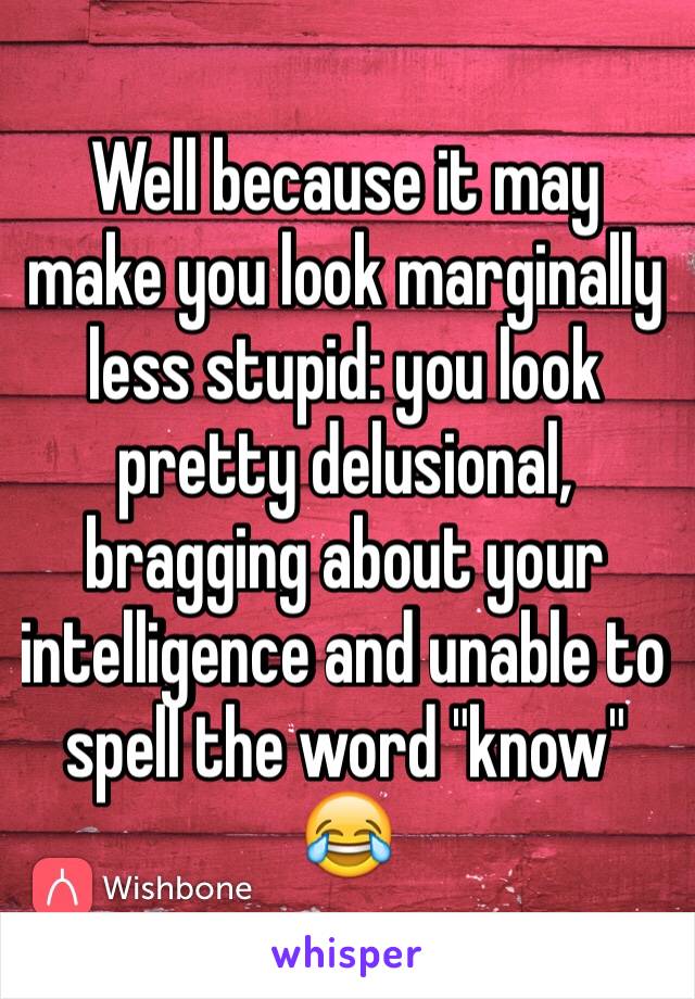 Well because it may make you look marginally less stupid: you look pretty delusional, bragging about your intelligence and unable to spell the word "know" 😂