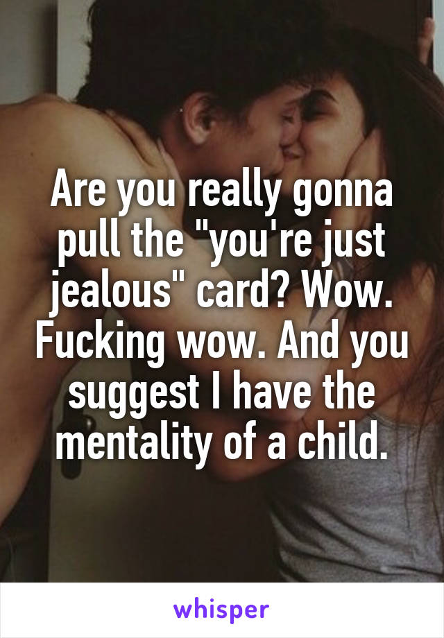 Are you really gonna pull the "you're just jealous" card? Wow. Fucking wow. And you suggest I have the mentality of a child.