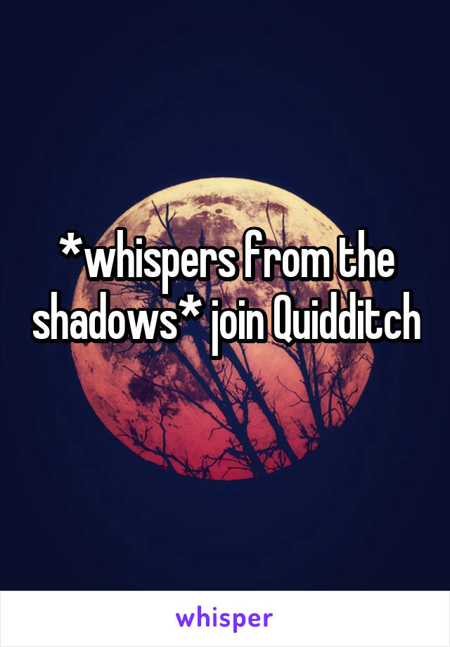 *whispers from the shadows* join Quidditch 