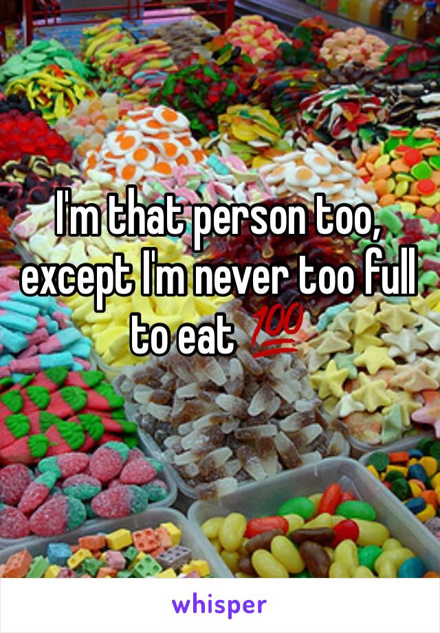 I'm that person too, except I'm never too full to eat 💯