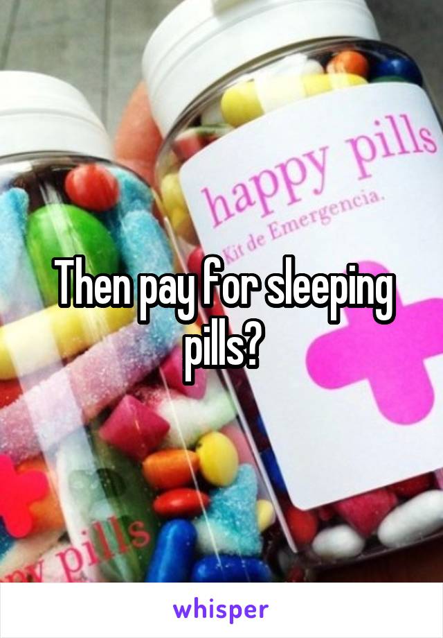 Then pay for sleeping pills?