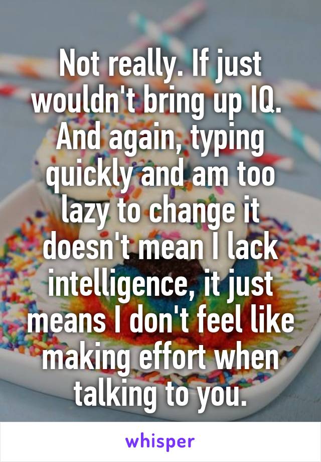 Not really. If just wouldn't bring up IQ.  And again, typing quickly and am too lazy to change it doesn't mean I lack intelligence, it just means I don't feel like making effort when talking to you.