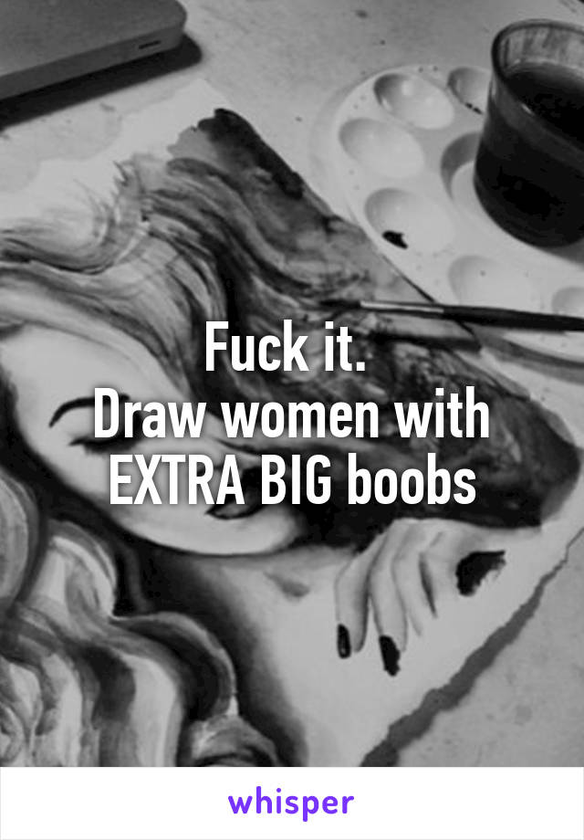 Fuck it. 
Draw women with EXTRA BIG boobs