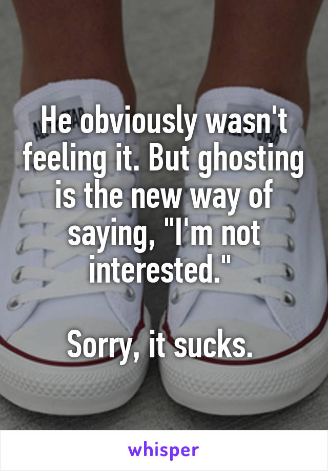 He obviously wasn't feeling it. But ghosting is the new way of saying, "I'm not interested." 

Sorry, it sucks. 