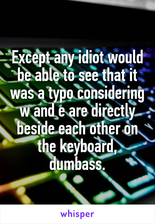 Except any idiot would be able to see that it was a typo considering w and e are directly beside each other on the keyboard, dumbass.