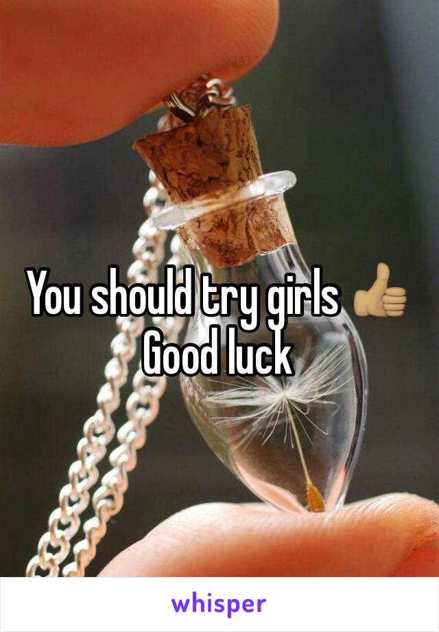 You should try girls 👍🏽
Good luck 