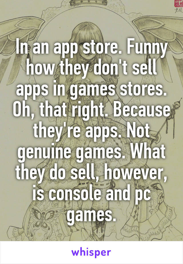 In an app store. Funny how they don't sell apps in games stores. Oh, that right. Because they're apps. Not genuine games. What they do sell, however, is console and pc games.