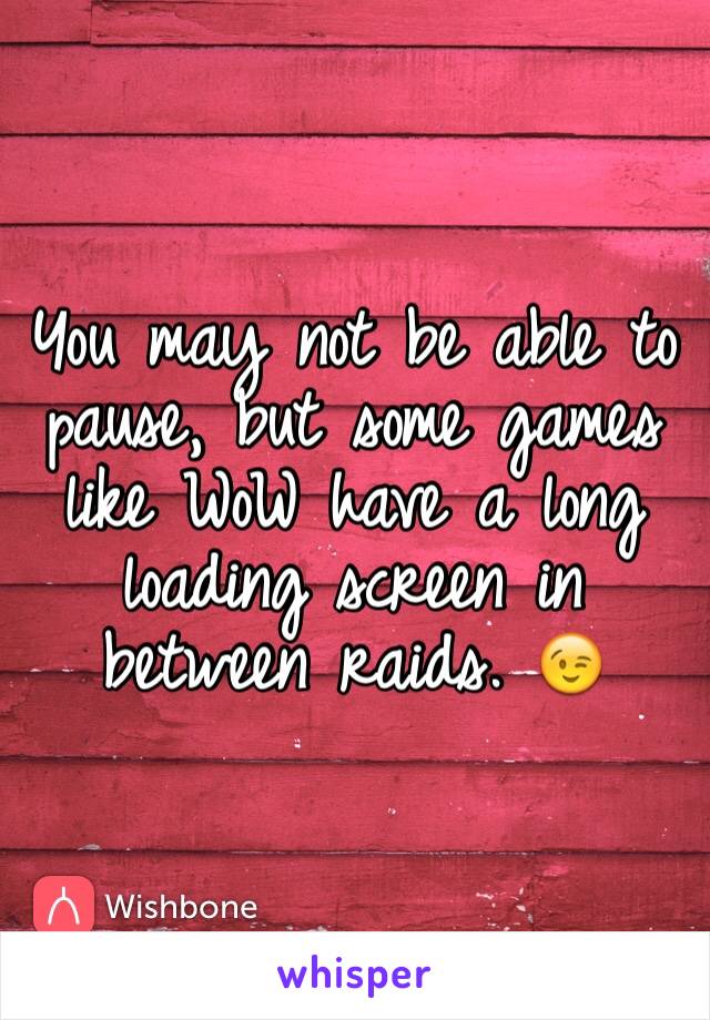 You may not be able to pause, but some games like WoW have a long loading screen in between raids. 😉