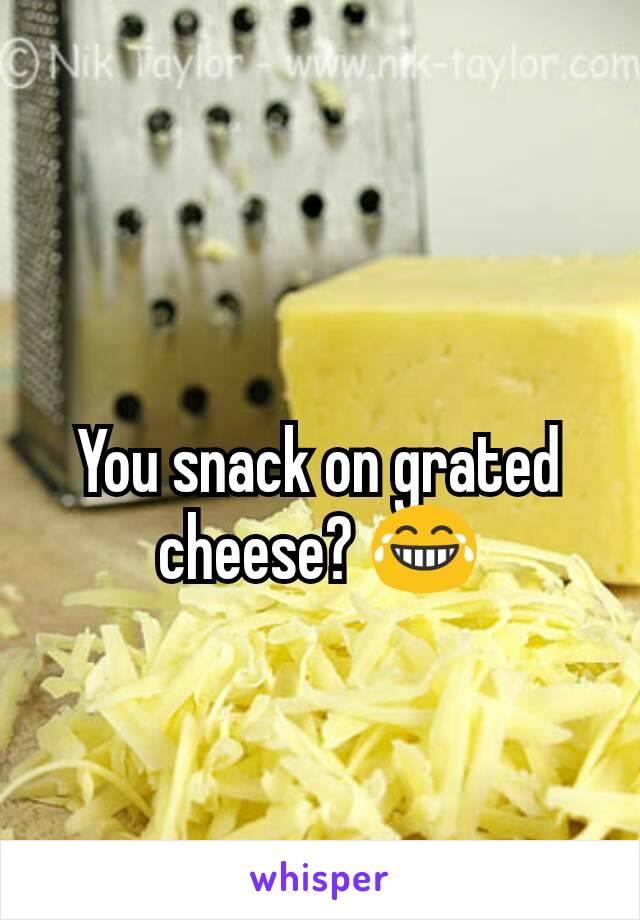 You snack on grated cheese? 😂