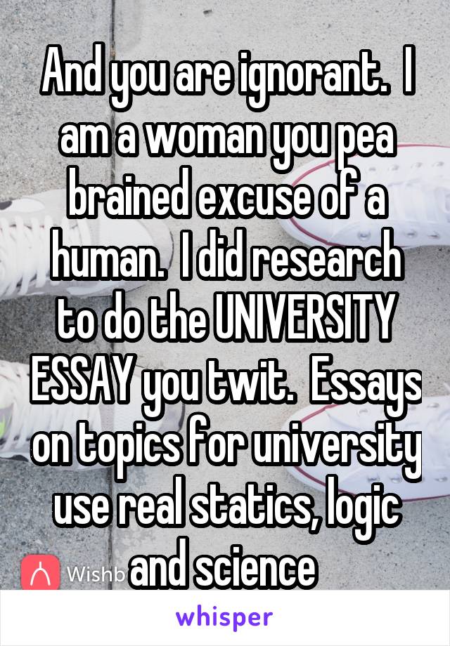 And you are ignorant.  I am a woman you pea brained excuse of a human.  I did research to do the UNIVERSITY ESSAY you twit.  Essays on topics for university use real statics, logic and science 