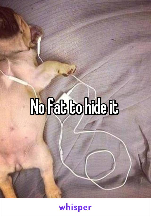 No fat to hide it 