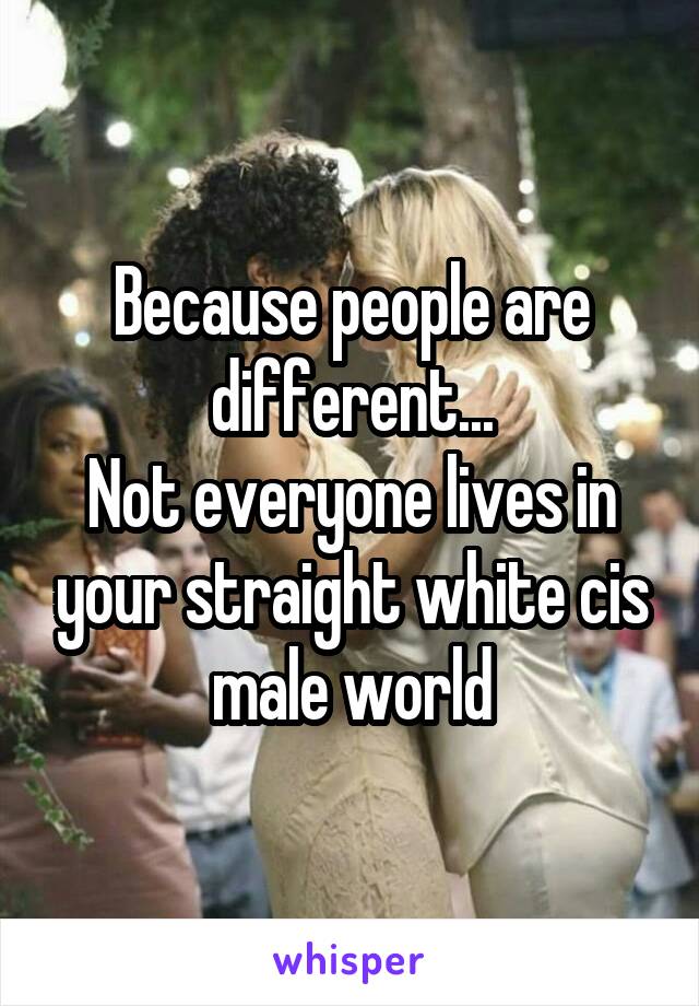 Because people are different...
Not everyone lives in your straight white cis male world