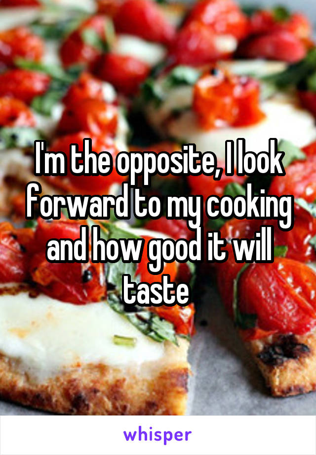 I'm the opposite, I look forward to my cooking and how good it will taste 