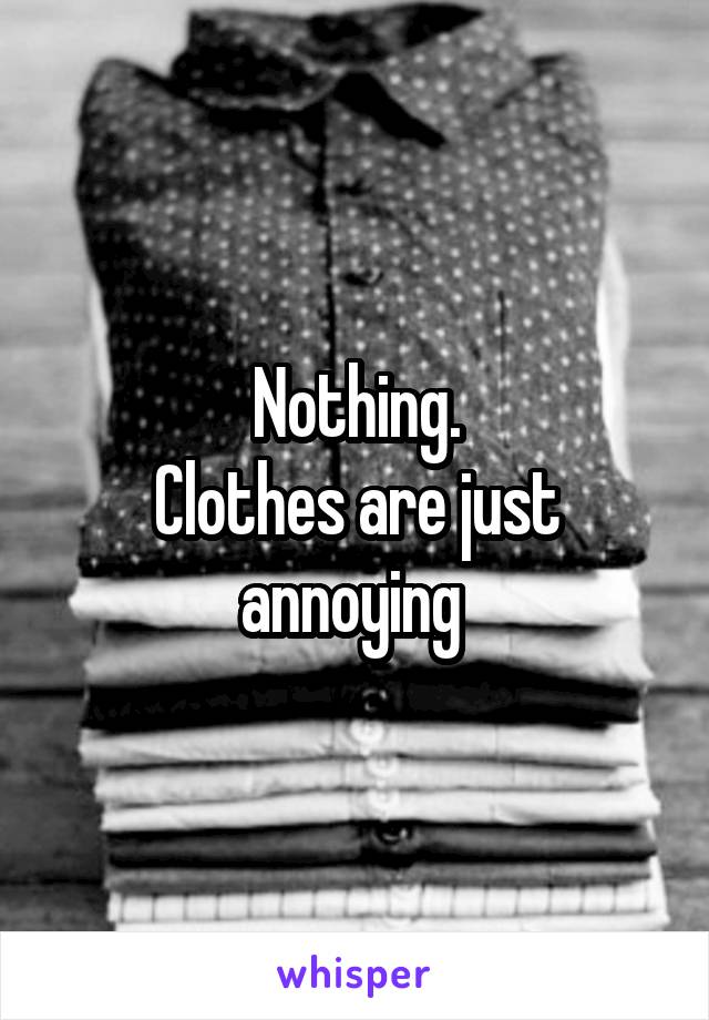 Nothing.
Clothes are just annoying 