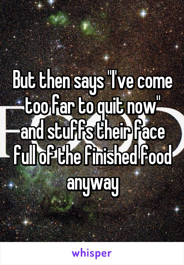 But then says "I've come too far to quit now" and stuffs their face full of the finished food anyway