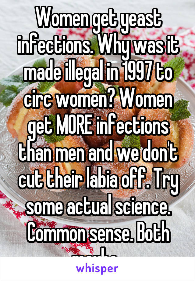 Women get yeast infections. Why was it made illegal in 1997 to circ women? Women get MORE infections than men and we don't cut their labia off. Try some actual science. Common sense. Both maybe. 