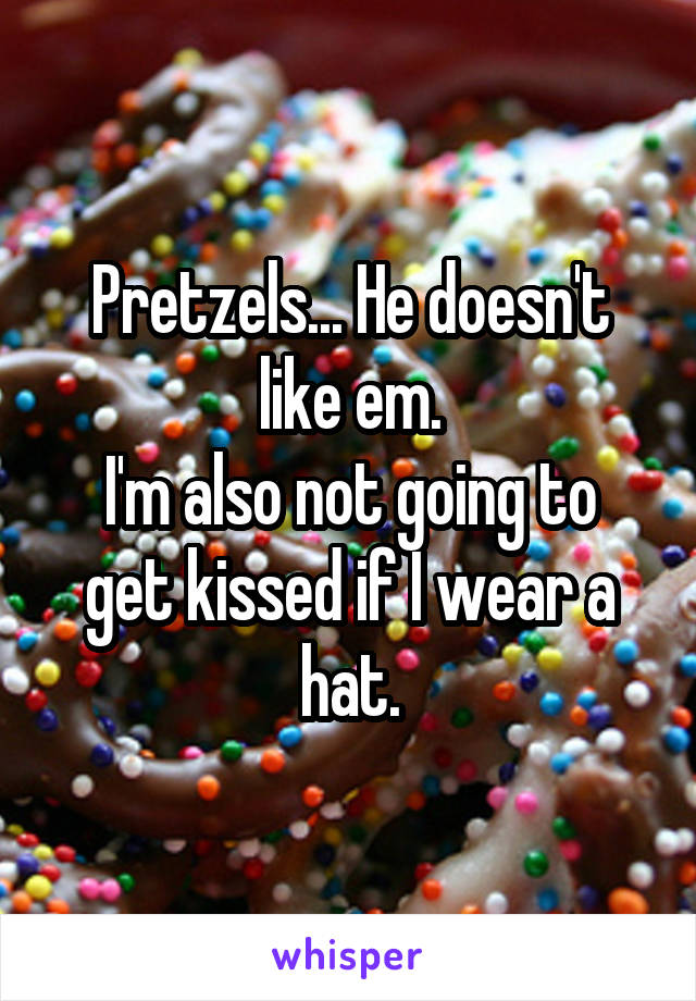 Pretzels... He doesn't like em.
I'm also not going to get kissed if I wear a hat.