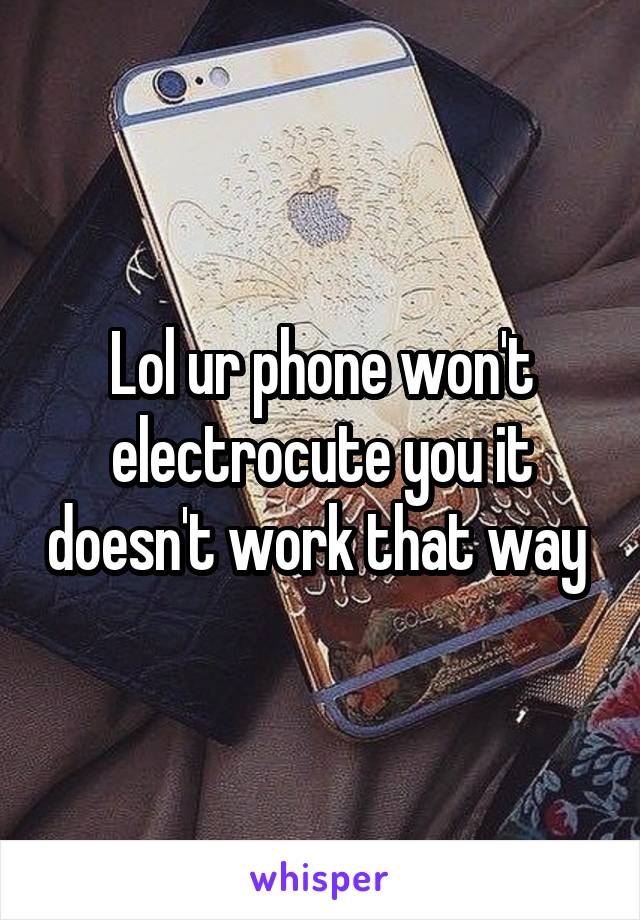 Lol ur phone won't electrocute you it doesn't work that way 