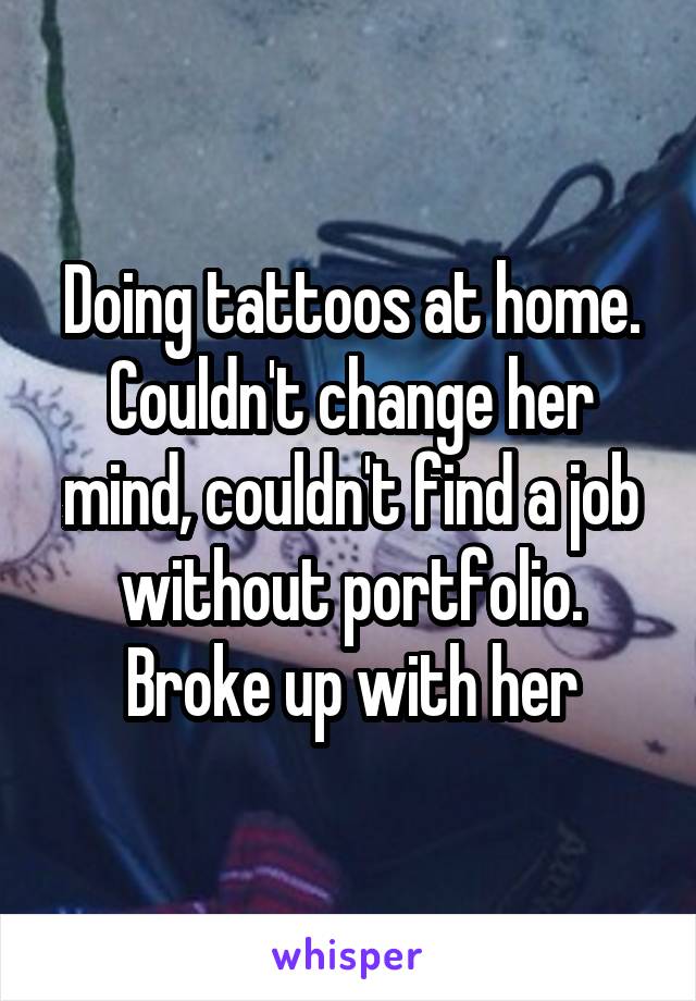 Doing tattoos at home. Couldn't change her mind, couldn't find a job without portfolio. Broke up with her