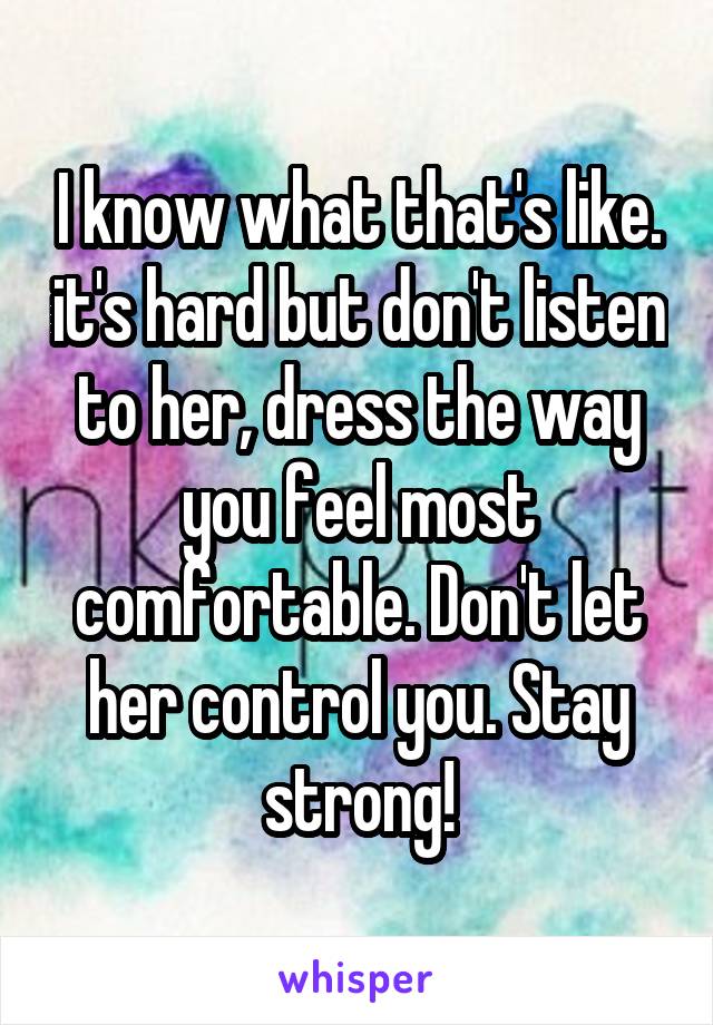 I know what that's like. it's hard but don't listen to her, dress the way you feel most comfortable. Don't let her control you. Stay strong!