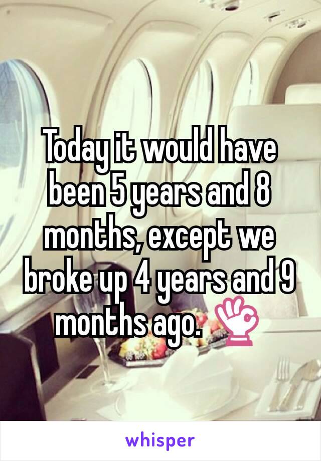 Today it would have been 5 years and 8 months, except we broke up 4 years and 9 months ago. 👌