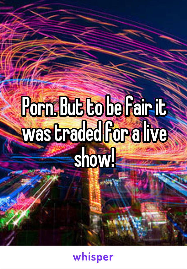Porn. But to be fair it was traded for a live show!