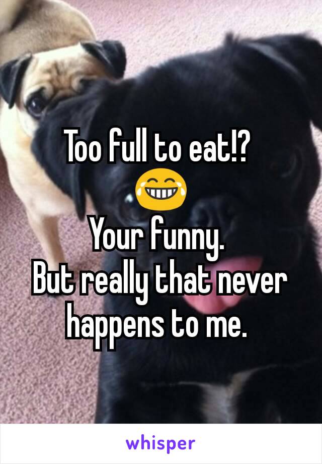 Too full to eat!? 
😂
Your funny. 
But really that never happens to me. 