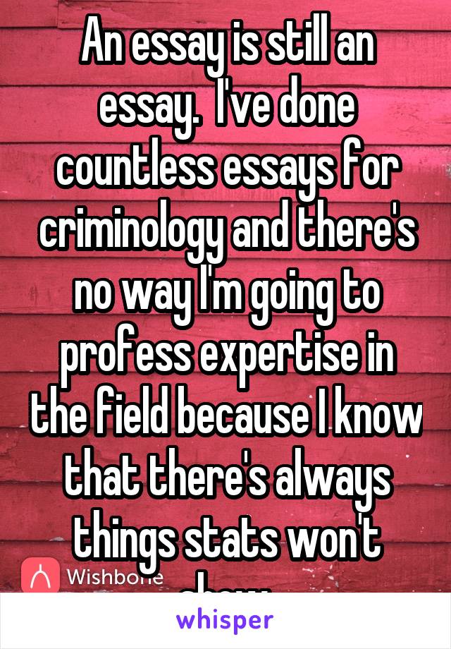 An essay is still an essay.  I've done countless essays for criminology and there's no way I'm going to profess expertise in the field because I know that there's always things stats won't show.