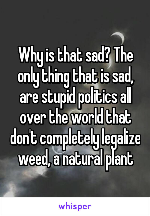 Why is that sad? The only thing that is sad, are stupid politics all over the world that don't completely legalize weed, a natural plant