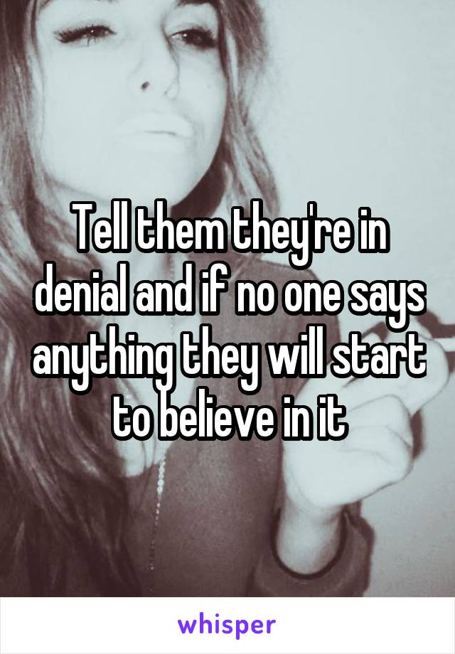 Tell them they're in denial and if no one says anything they will start to believe in it