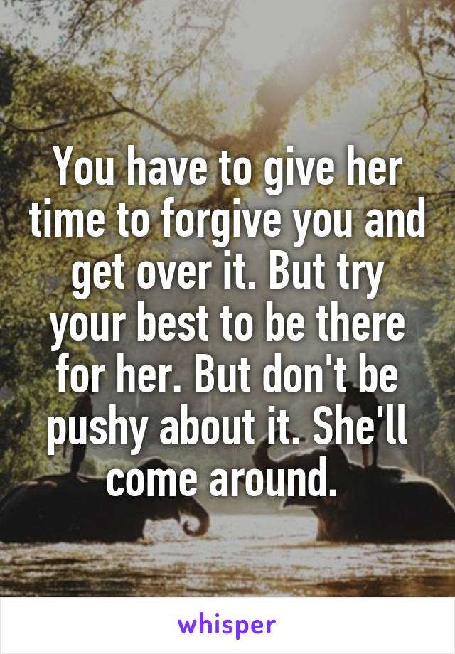 You have to give her time to forgive you and get over it. But try your best to be there for her. But don't be pushy about it. She'll come around. 