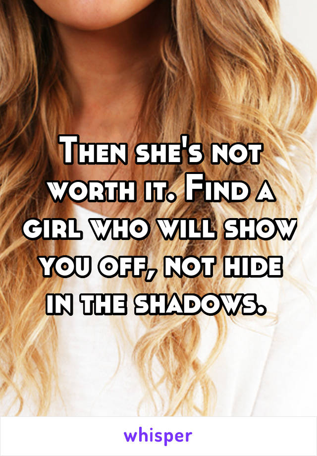 Then she's not worth it. Find a girl who will show you off, not hide in the shadows. 