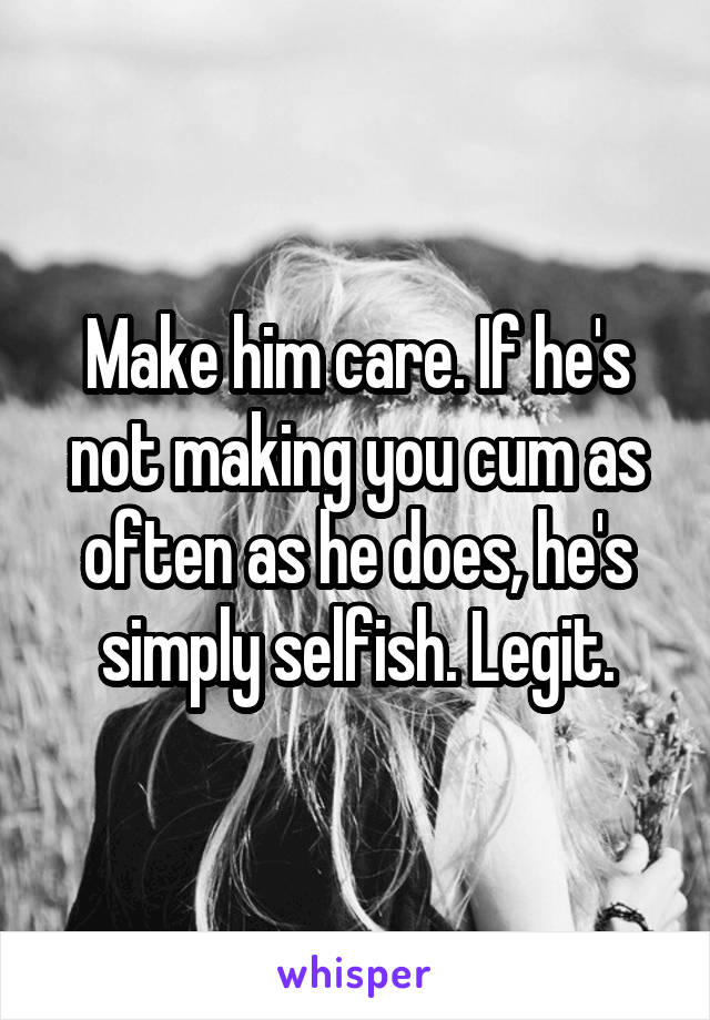 Make him care. If he's not making you cum as often as he does, he's simply selfish. Legit.