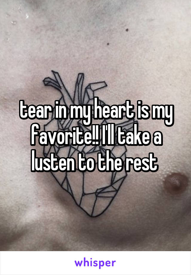 tear in my heart is my favorite!! I'll take a lusten to the rest 