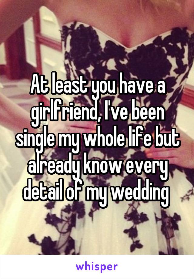 At least you have a girlfriend, I've been single my whole life but already know every detail of my wedding 