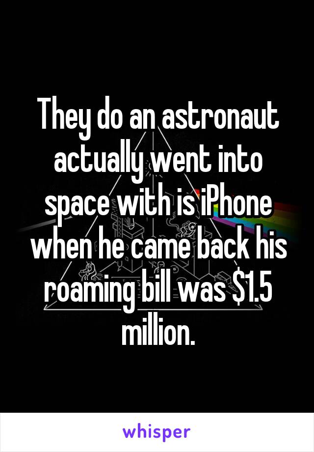 They do an astronaut actually went into space with is iPhone when he came back his roaming bill was $1.5 million.