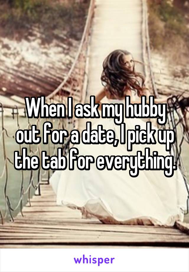 When I ask my hubby out for a date, I pick up the tab for everything.